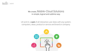 UX/UI
UX and UI, a of all interaction user does with any system,sum
computers, ideas, product or service and brand or company.
We create, Mobile-Cloud Solutions
in simple, logical and sublime way.
 