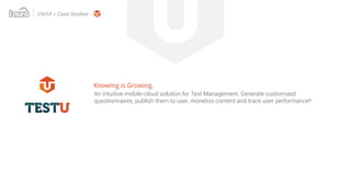 An intuitive mobile-cloud solution for Test Management. Generate customized
questionnaires, publish them to user, monetize content and track user performance!!
TESTU
Knowing is Growing.
UX/UI > Case Studies
 