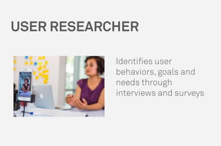 USER RESEARCHER
Identifies user
behaviors, goals and
needs through
interviews and surveys
 