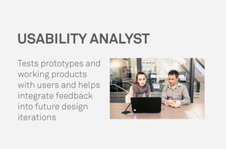 USABILITY ANALYST
Tests prototypes and
working products
with users and helps
integrate feedback
into future design
iterations
 