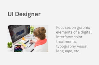 Focuses on graphic
elements of a digital
interface:color
treatments,
typography, visual
language, etc.
UI Designer
 