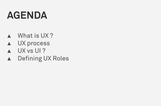 AGENDA
▴ What is UX ?
▴ UX process
▴ UX vs UI ?
▴ Defining UX Roles
 