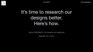 @wickedgeekie#uiux2018
It’s time to research our
designs better.

Here’s how.
Sophie FREIERMUTH, UX designer and researcher
Baguette UX, London
 
