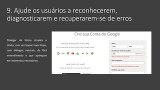 9. Ajude os usuários a reconhecerem,
diagnosticarem e recuperarem-se de erros
Dialogar de forma simples e
direta, com um layout mais limpo,
com diálogos naturais, de fácil
entendimento e que apareçam
em momentos necessários.
 