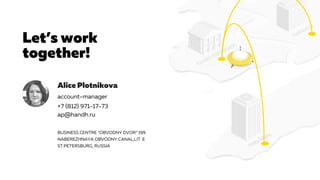 Let’s work
together!
Alice Plotnikovа
BUSINESS CENTRE “OBVODNY DVOR” 199
NABEREZHNAYA OBVODNY CANAL,LIT. E
ST.PETERSBURG, RUSSIA
account-manager
+7 (812) 971-17-73
ap@handh.ru
 