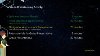 Hands-on Brainstorming Activity:
• Split into Breakout Groups 5 minutes
• Initial ideation & Brainstorming 20 minutes
(select 1 of the 3 topics)
• Designs for App interface & experience 25 minutes
(web-based, native-based, or combination)
• Prep-materials for Group Presentations 5 minutes
• Group Presentations 20 minutes
#uxuiexchange
 