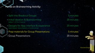 Hands-on Brainstorming Activity:
• Split into Breakout Groups 5 minutes
• Initial ideation & Brainstorming 20 minutes
(select 1 of the 3 topics)
• Designs for App interface & experience 25 minutes
(web-based, native-based, or combination)
• Prep-materials for Group Presentations 5 minutes
• Group Presentations 20 minutes
#uxuiexchange
 