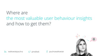 Where are
the most valuable user behaviour insights
and how to get them?
walkowiakpaulina plnwlkwk paulinawalkowiak
 
