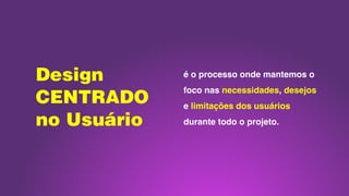 Design
CENTRADO
no Usuário
é o processo onde mantemos o
foco nas necessidades, desejos
e limitações dos usuários
durante todo o projeto.
 