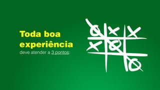 Toda boa
experiência
deve atender a 3 pontos:
 