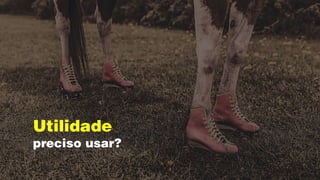 Utilidade
preciso usar?
 