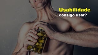 Usabilidade
consigo usar?
 