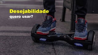 Desejabilidade
quero usar?
 