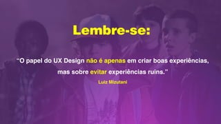 Lembre-se:
“O papel do UX Design não é apenas em criar boas experiências,
mas sobre evitar experiências ruins.”
Luiz Mizutani
 