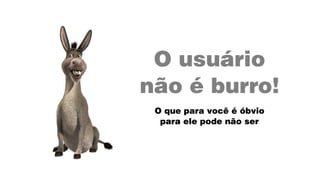 O usuário  
não é burro!
O que para você é óbvio
para ele pode não ser
 