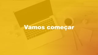 Vamos começar
 