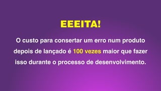 O custo para consertar um erro num produto
depois de lançado é 100 vezes maior que fazer
isso durante o processo de desenvolvimento.
EEEITA!
 