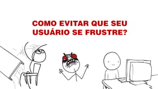 COMO EVITAR QUE SEU
USUÁRIO SE FRUSTRE?
 