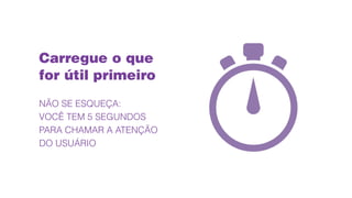 NÃO SE ESQUEÇA:
VOCÊ TEM 5 SEGUNDOS
PARA CHAMAR A ATENÇÃO
DO USUÁRIO
Carregue o que
for útil primeiro
 