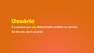 Usuário
É a pessoa que usa determinado produto ou serviço. 
Se ele usa, ele é usuário!
 