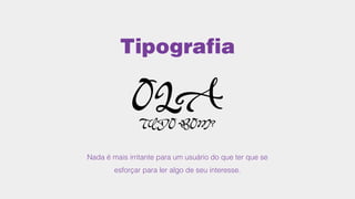 Tipografia
Nada é mais irritante para um usuário do que ter que se
esforçar para ler algo de seu interesse.
OLATUDO BOM?
 