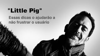 Essas dicas o ajudarão a
não frustrar o usuário
"Little Pig"
 