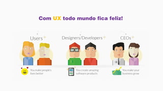 Com UX todo mundo fica feliz!
 