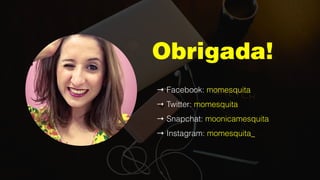 Obrigada!
→ Facebook: momesquita
→ Twitter: momesquita
→ Snapchat: moonicamesquita
→ Instagram: momesquita_
 