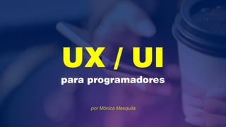 UX / UI 
para programadores
por Mônica Mesquita
 