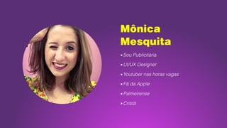 Mônica  
Mesquita
▪Sou Publicitária
▪UI/UX Designer
▪Youtuber nas horas vagas
▪Fã da Apple
▪Palmeirense
▪Cristã
 