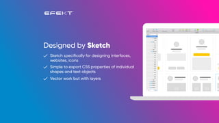 Designed by Sketch
Sketch speciﬁcally for designing interfaces,
websites, icons
Simple to export CSS properties of individual
shapes and text objects
Vector work but with layers
 