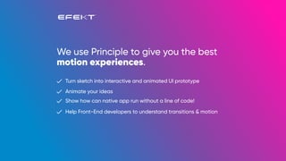 We use Principle to give you the best
motion experiences.
Turn sketch into interactive and animated UI prototype
Animate your ideas
Show how can native app run without a line of code!
Help Front-End developers to understand transitions & motion
 