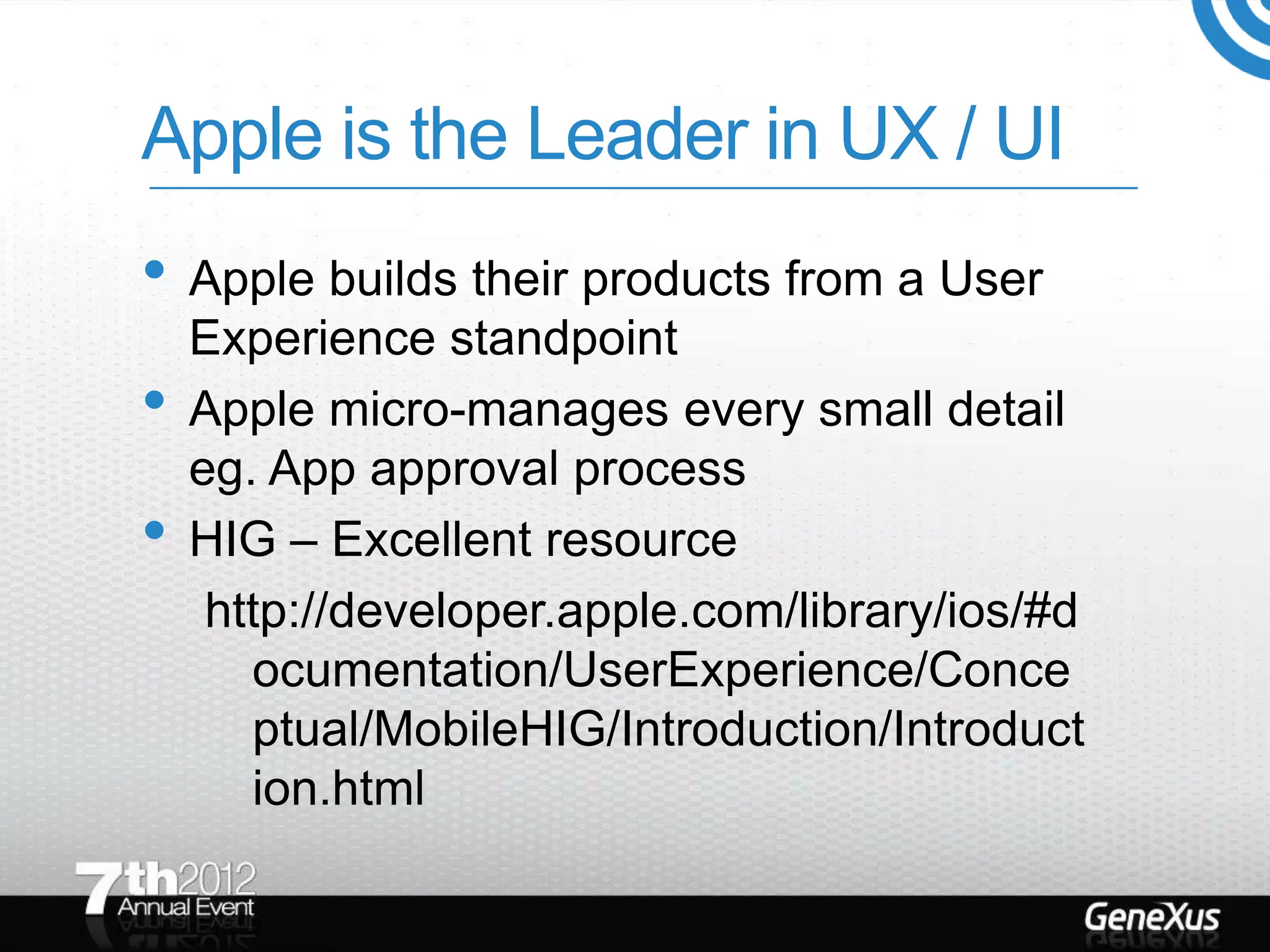 Apple is the Leader in UX / UI
• Apple builds their products from a User
    Experience standpoint
•   Apple micro-manages every small detail
    eg. App approval process
•   HIG – Excellent resource
     http://developer.apple.com/library/ios/#d
       ocumentation/UserExperience/Conce
       ptual/MobileHIG/Introduction/Introduct
       ion.html
 