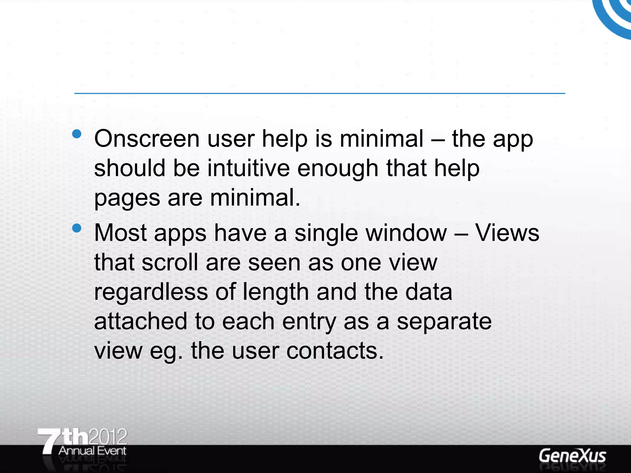 • Onscreen user help is minimal – the app
    should be intuitive enough that help
    pages are minimal.
•   Most apps have a single window – Views
    that scroll are seen as one view
    regardless of length and the data
    attached to each entry as a separate
    view eg. the user contacts.
 
