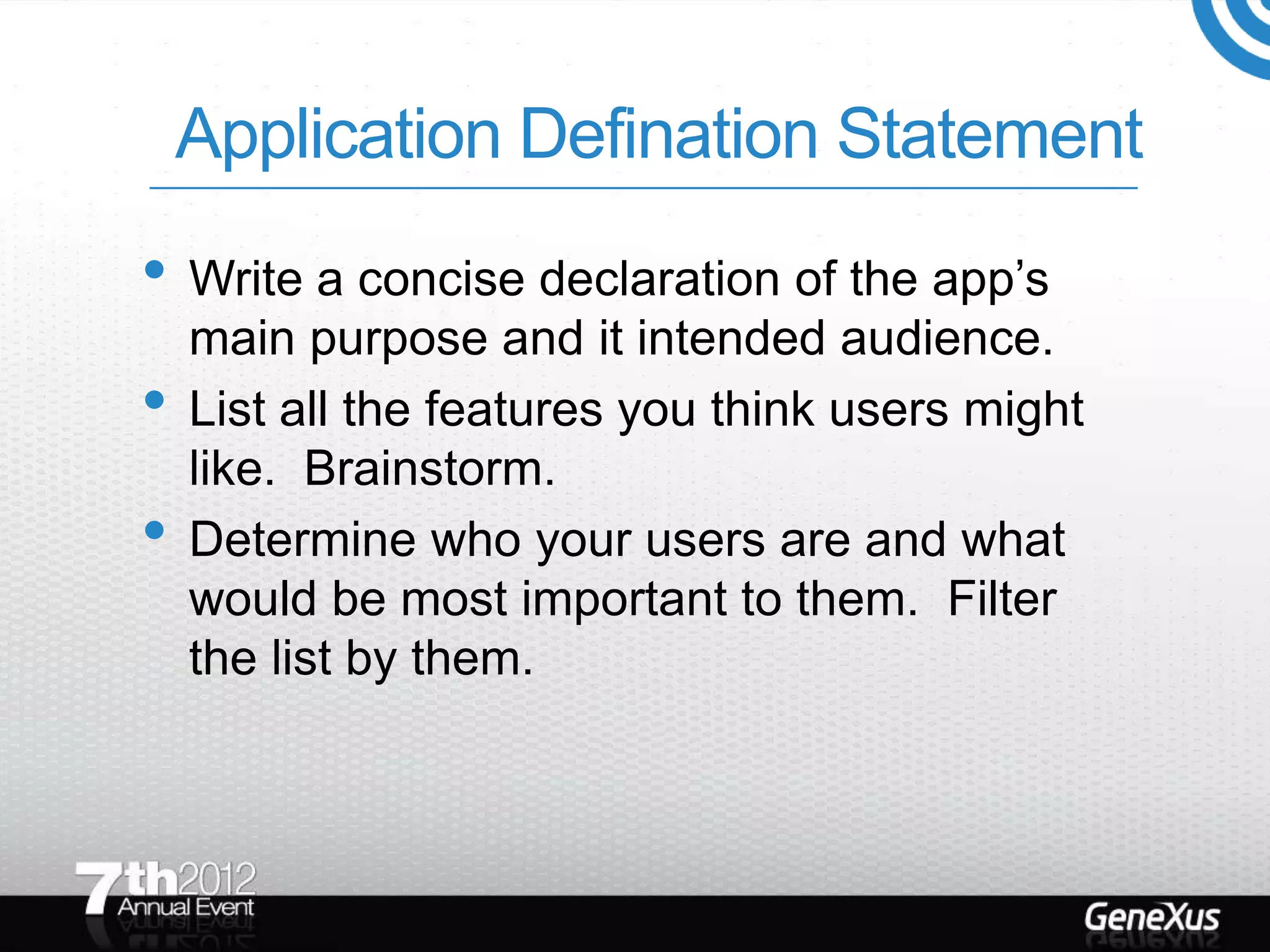 Application Defination Statement
• Write a concise declaration of the app’s
    main purpose and it intended audience.
•   List all the features you think users might
    like. Brainstorm.
•   Determine who your users are and what
    would be most important to them. Filter
    the list by them.
 