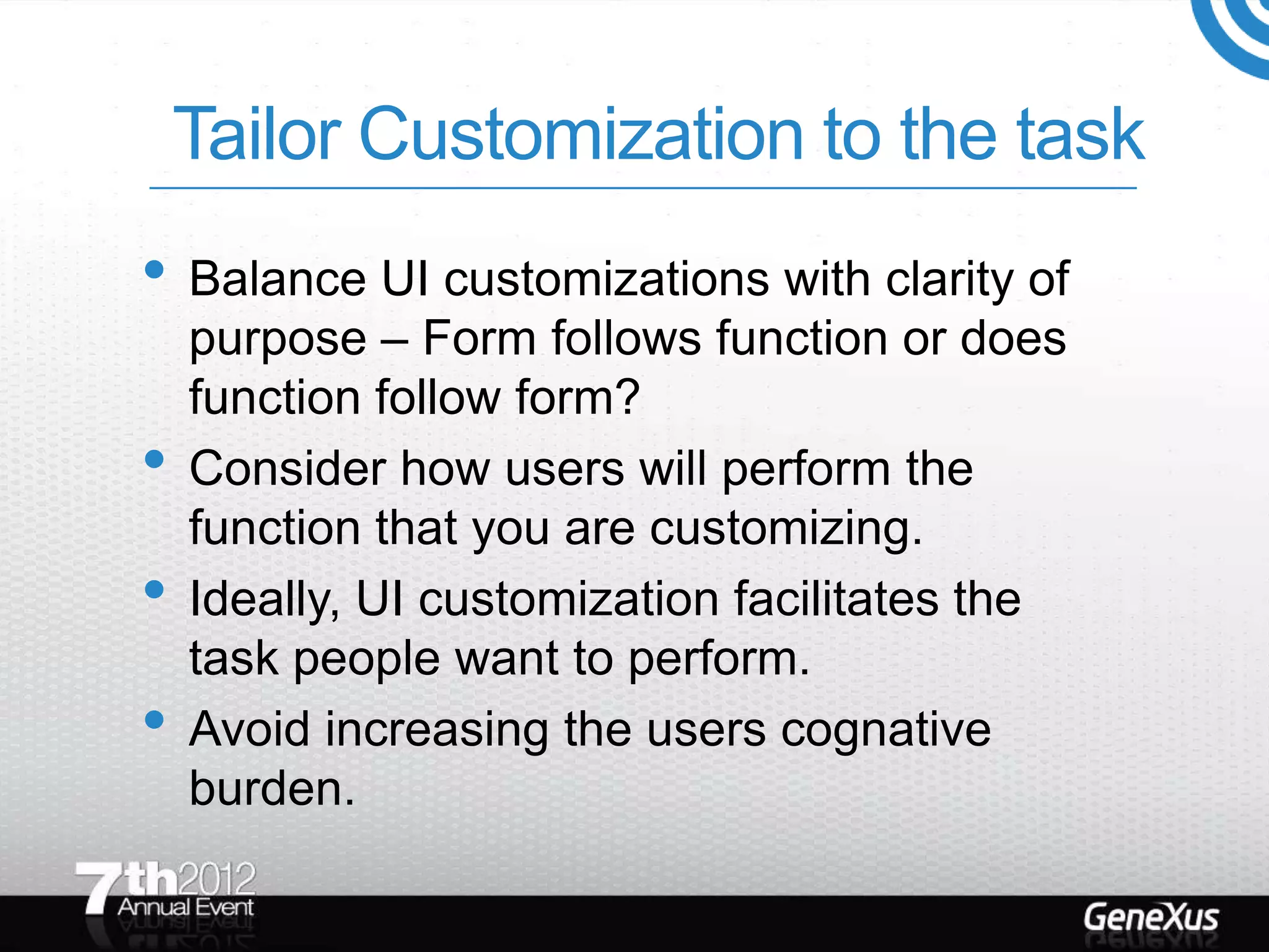 Tailor Customization to the task
• Balance UI customizations with clarity of
    purpose – Form follows function or does
    function follow form?
•   Consider how users will perform the
    function that you are customizing.
•   Ideally, UI customization facilitates the
    task people want to perform.
•   Avoid increasing the users cognative
    burden.
 