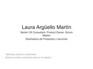 Laura Argüello Martín
Senior UX Consultant, Product Owner, Scrum
Master
Diseñadora de Productos y servicios
“Optimista, positiva y colaborativa.
Diseñar servicios y productos útiles es mi objetivo”
 