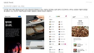 3
UX/UI Design
디지털 서비스에서 말(Wording)이 갖는 중요성이 증대되고 있는 가운데, 최근에는 쉽게 읽히고 친근하게 느껴지는 표현과 더불어 읽었을
때 감질맛 나는 (약간의 익살과 능청스러움이 결합된?) 형태의 워딩이 유행이다
친근하지만 감칠맛 나는 워딩
UX/UI Trend
 