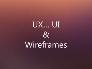 UX… UI 
& 
Wireframes 
 