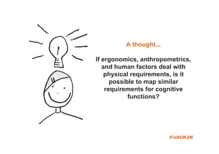 A thought...

If ergonomics, anthropometrics,
   and human factors deal with
    physical requirements, is it
      possible to map similar
    requirements for cognitive
            functions?
 