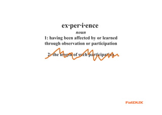 ex·per·i·ence
                noun
1: having been affected by or learned
through observation or participation

 2: the length of such participation
 