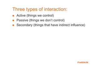 Three types of interaction:
  Active (things we control)
  Passive (things we don’t control)
  Secondary (things that have indirect influence)
 
