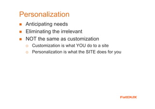 Personalization
 Anticipating needs
 Eliminating the irrelevant
 NOT the same as customization
   Customization is what YOU do to a site
   Personalization is what the SITE does for you
 
