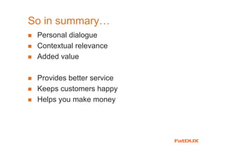 So in summary…
 Personal dialogue
 Contextual relevance
 Added value

 Provides better service
 Keeps customers happy
 Helps you make money
 