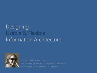 Designing
Usable & Flexible
Information Architecture

SUSAN TEAGUE RECTOR
INFORMATION ARCHITECT & WEB STRATEGIST
UNIVERSITY OF COLORADO - DENVER

 