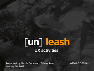 [un] leash
Presented by Nicole Copeland & Tiﬀany Tran
January 10, 2017
UX activities
 