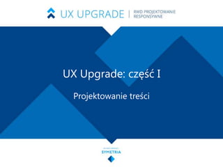 UX Upgrade: część I
Projektowanie treści

 