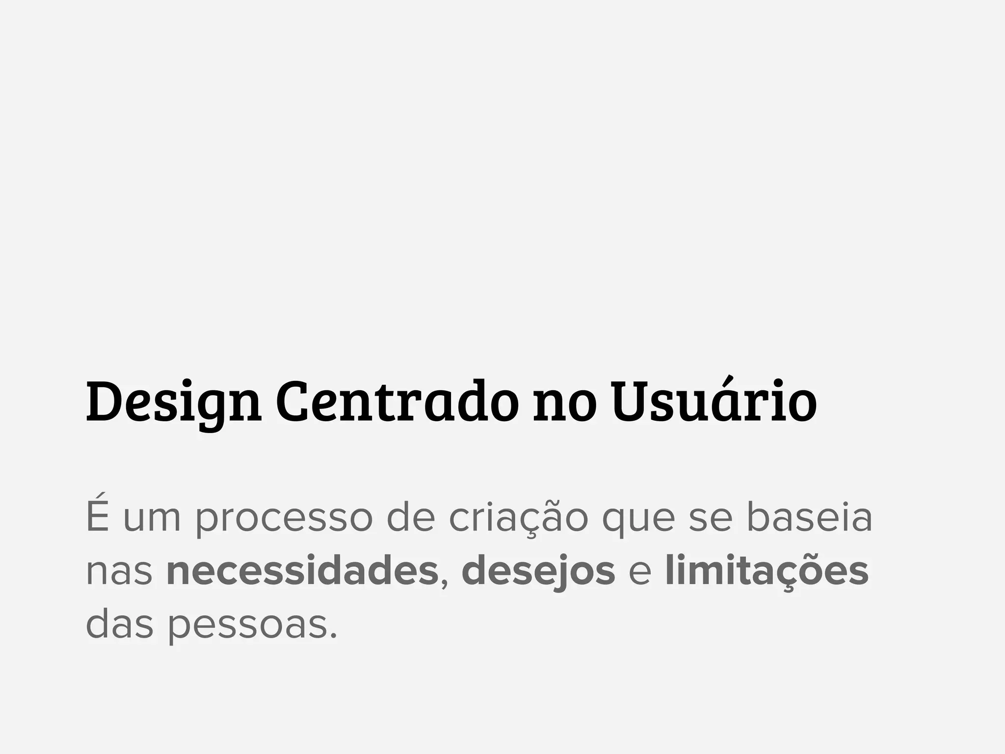 Design Centrado no Usuário
É um processo de criação que se baseia
nas necessidades, desejos e limitações
das pessoas.
 