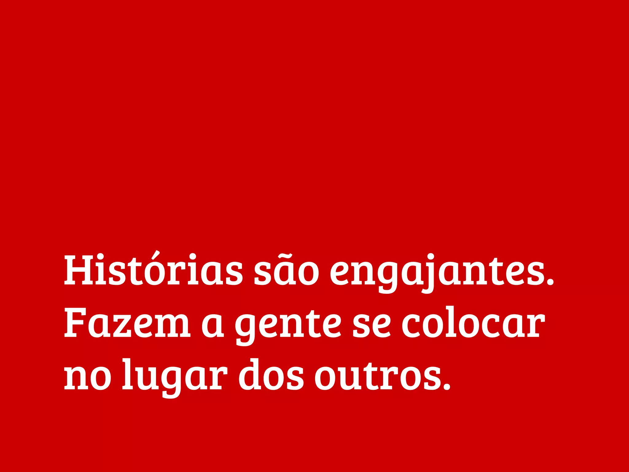 Histórias são engajantes.
Fazem a gente se colocar
no lugar dos outros.
 