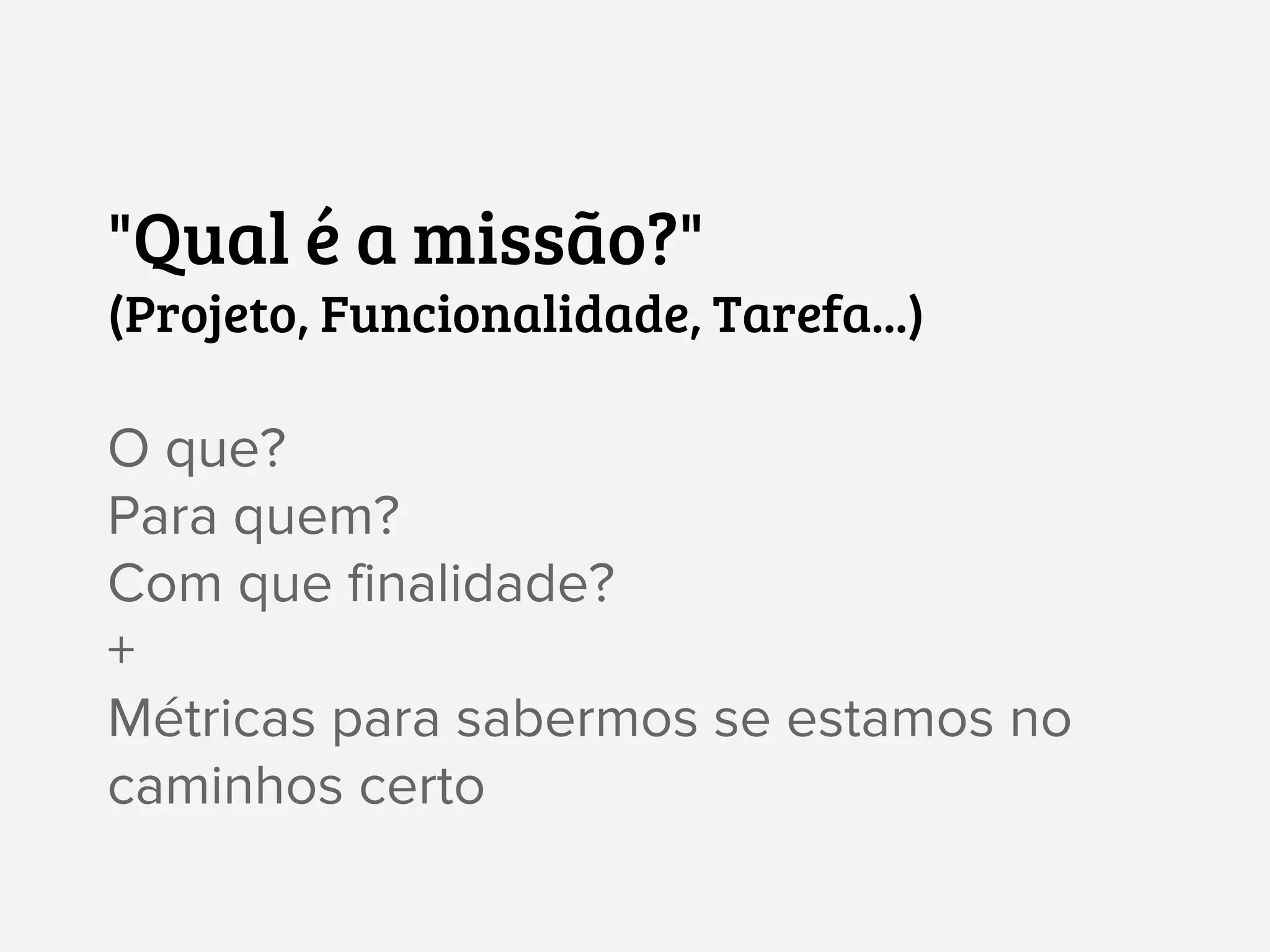 "Qual é a missão?"
(Projeto, Funcionalidade, Tarefa...)
O que?
Para quem?
Com que finalidade?
+
Métricas para sabermos se estamos no
caminhos certo
 